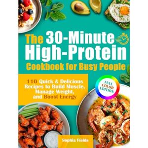 Fields, Sophia The 30-Minute High-Protein Cookbook for Busy People: 110 Quick & Delicious Recipes to Build Muscle, Manage Weight, and Boost Energy Includes Breakfasts, Mains, Snacks & Guilt-Free Desserts Fields, Sophia The 30-Minute High-Protein Cookbook for Busy People: 110 Quick & Delicious Recipes to Build Muscle, Manage Weight, and Boost Energy Includes Breakfasts, Mains, Snacks & Guilt-Free Desserts