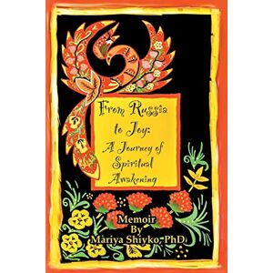 Shiyko PhD, Mariya From Russia to Joy: A Journey of Spiritual Awakening: Memoir Shiyko PhD, Mariya From Russia to Joy: A Journey of Spiritual Awakening: Memoir
