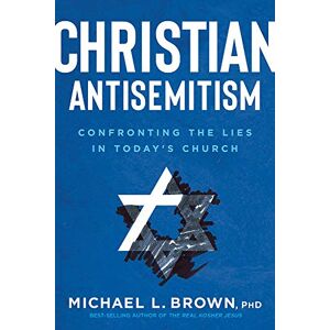 Michael L Brown Christian Antisemitism: Confrontng the Lies in Today's Church Michael L Brown Christian Antisemitism: Confrontng the Lies in Today's Church
