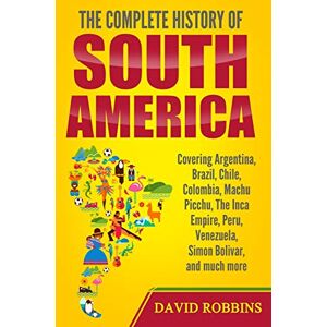 Robbins, David The Complete History of South America: Covering Argentina, Brazil, Chile, Colombia, Machu Picchu, The Inca Empire, Peru, Venezuela, Simon Bolivar, and much more Robbins, David The Complete History of South America: Covering Argentina, Brazil, Chile, Colombia, Machu Picchu, The Inca Empire, Peru, Venezuela, Simon Bolivar, and much more