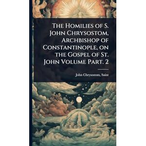 The Homilies of S. John Chrysostom, Archbishop of Constantinople, on the Gospel of St. John Volume Part. 2 The Homilies of S. John Chrysostom, Archbishop of Constantinople, on the Gospel of St. John Volume Part. 2