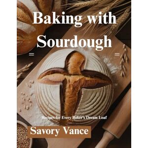Vance, Savory Baking with Sourdough: Recipes for Every Baker’s Dream Loaf Vance, Savory Baking with Sourdough: Recipes for Every Baker’s Dream Loaf
