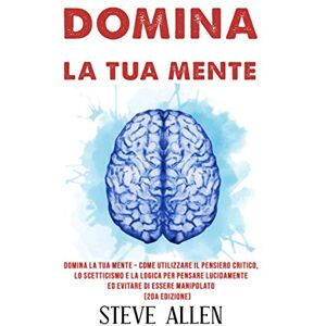 Allen, Steve Domina la tua mente – Come utilizzare il pensiero critico, lo scetticismo e la logica per pensare lucidamente ed evitare di essere manipolato (2da ... e reingegnerizzazione del pensiero) Allen, Steve Domina la tua mente – Come utilizzare il pensiero critico, lo scetticismo e la logica per pensare lucidamente ed evitare di essere manipolato (2da ... e reingegnerizzazione del pensiero)