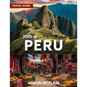 MCCLAIN, AARON PERU TRAVEL GUIDE 2025: Your ultimate companion for exploring one of South America's most fascinating and diverse countries. MCCLAIN, AARON PERU TRAVEL GUIDE 2025: Your ultimate companion for exploring one of South America's most fascinating and diverse countries.