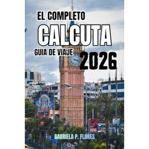 Flores, Gabriela P. El completo Calcuta Guía de viaje 2026: Consejos de expertos, principales atracciones, cocina local, excursiones de un día y consejos prácticos para un viaje inolvidable. Flores, Gabriela P. El completo Calcuta Guía de viaje 2026: Consejos de expertos, principales atracciones, cocina local, excursiones de un día y consejos prácticos para un viaje inolvidable.