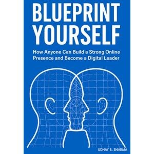 SHARMA, UDHAY BHAN Blueprint Yourself: How Anyone Can Build a Strong Online Presence and Become a Digital Leader SHARMA, UDHAY BHAN Blueprint Yourself: How Anyone Can Build a Strong Online Presence and Become a Digital Leader