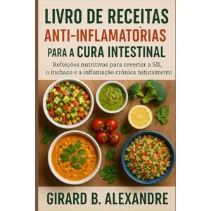 B. ALEXANDRE, GIRARD Livro de receitas anti-inflamatórias para a cura intestinal: refeições nutritivas para reverter a SII, o inchaço e a inflamação crônica naturalmente B. ALEXANDRE, GIRARD Livro de receitas anti-inflamatórias para a cura intestinal: refeições nutritivas para reverter a SII, o inchaço e a inflamação crônica naturalmente