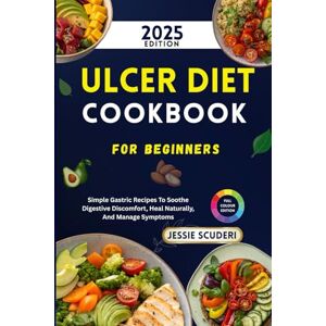 Scuderi, Jessie Ulcer Diet Cookbook For Beginners: Simple Gastric Recipes To Soothe Digestive Discomfort, Heal Naturally, And Manage Symptoms Scuderi, Jessie Ulcer Diet Cookbook For Beginners: Simple Gastric Recipes To Soothe Digestive Discomfort, Heal Naturally, And Manage Symptoms