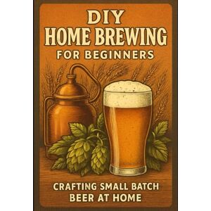 Rhea, Alexander DIY Home Brewing for Beginners: Crafting Small Batch Beer at Home Rhea, Alexander DIY Home Brewing for Beginners: Crafting Small Batch Beer at Home