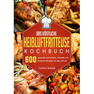 Boehm, Janina Das köstliche Heißluftfritteuse Kochbuch: 600 gesunde und leckere, schnelle und einfache Rezepte für den Airfryer Boehm, Janina Das köstliche Heißluftfritteuse Kochbuch: 600 gesunde und leckere, schnelle und einfache Rezepte für den Airfryer