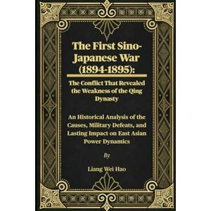 Hao, Liang Wei The First Sino-Japanese War (1894-1895): The Conflict That Revealed the Weakness of the Qing Dynasty: An Historical Analysis of the Causes, Military ... Lasting Impact on East Asian Power Dynamics Hao, Liang Wei The First Sino-Japanese War (1894-1895): The Conflict That Revealed the Weakness of the Qing Dynasty: An Historical Analysis of the Causes, Military ... Lasting Impact on East Asian Power Dynamics