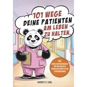Carl, Harriet G. 101 Wege, deine Patienten am Leben zu halten: Das Überlebenshandbuch für überarbeitete Krankenschwestern im täglichen Stationschaos Carl, Harriet G. 101 Wege, deine Patienten am Leben zu halten: Das Überlebenshandbuch für überarbeitete Krankenschwestern im täglichen Stationschaos