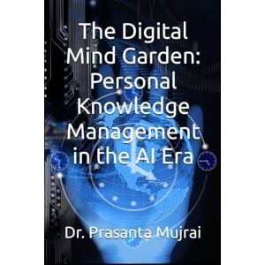 Mujrai, Dr. Prasanta The Digital Mind Garden: Personal Knowledge Management in the AI Era Mujrai, Dr. Prasanta The Digital Mind Garden: Personal Knowledge Management in the AI Era