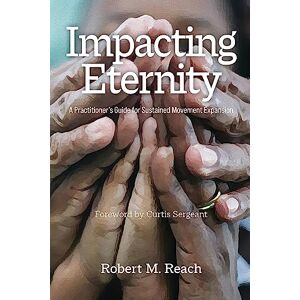Reach, Robert M Impacting Eternity: A Practitioner's Guide for Sustained Movement Expansion Reach, Robert M Impacting Eternity: A Practitioner's Guide for Sustained Movement Expansion