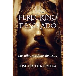 ORTEGA ORTEGA, JOSÉ EL PEREGRINO DESOLADO: Los años perdidos de Jesús ORTEGA ORTEGA, JOSÉ EL PEREGRINO DESOLADO: Los años perdidos de Jesús