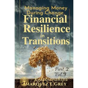 GREY, MARQUEZ E. FINANCIAL RESILIENCE IN TRANSITIONS: Managing Money During Change Part 2 Relationships Vol.9 (Reinventing Yourself: Navigating Change with Courage) GREY, MARQUEZ E. FINANCIAL RESILIENCE IN TRANSITIONS: Managing Money During Change Part 2 Relationships Vol.9 (Reinventing Yourself: Navigating Change with Courage)