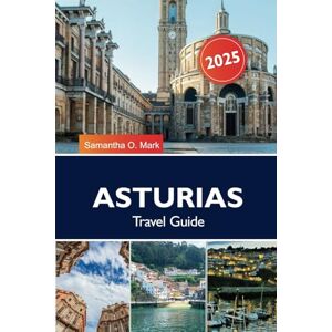 O. Mark, Samantha ASTURIAS Travel Guide 2025: Explore Spain’s Northern Coast: Hidden Beaches, Majestic Mountains, and Picturesque Villages O. Mark, Samantha ASTURIAS Travel Guide 2025: Explore Spain’s Northern Coast: Hidden Beaches, Majestic Mountains, and Picturesque Villages