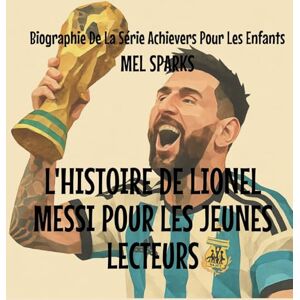 Sparks, Mel L'histoire de Lionel Messi Pour les Jeunes Lecteurs: 4 (Biographie de la Série Achievers Pour Les Enfants) Sparks, Mel L'histoire de Lionel Messi Pour les Jeunes Lecteurs: 4 (Biographie de la Série Achievers Pour Les Enfants)