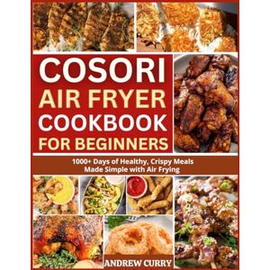CURRY, ANDREW COSORI AIR FRYER COOKBOOK FOR BEGINNERS: 1000+ Days of Healthy, Crispy Meals Made Simple with Air Frying CURRY, ANDREW COSORI AIR FRYER COOKBOOK FOR BEGINNERS: 1000+ Days of Healthy, Crispy Meals Made Simple with Air Frying