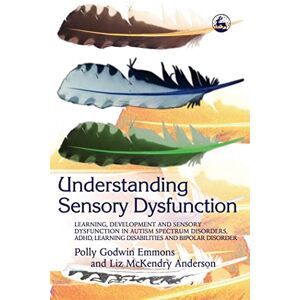 Polly Godwin Emmons and Liz McKendry Anderson Understanding Sensory Dysfunction: Learning, Development and Sensory Dysfunction in Autism Spectrum Disorders, ADHD, Learning Disabilities and Bipolar Disorder Polly Godwin Emmons and Liz McKendry Anderson Understanding Sensory Dysfunction: Learning, Development and Sensory Dysfunction in Autism Spectrum Disorders, ADHD, Learning Disabilities and Bipolar Disorder