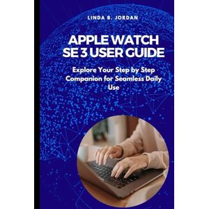 Jordan, Linda B. Apple Watch SE 3 User Guide: Explore Your Step by Step Companion for Seamless Daily Use Jordan, Linda B. Apple Watch SE 3 User Guide: Explore Your Step by Step Companion for Seamless Daily Use