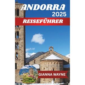 WAYNE, GIANNA ANDORRA REISEFÜHRER 2025: Ihr ultimativer Begleiter zur Erkundung der verborgenen Schätze der Pyrenäen WAYNE, GIANNA ANDORRA REISEFÜHRER 2025: Ihr ultimativer Begleiter zur Erkundung der verborgenen Schätze der Pyrenäen
