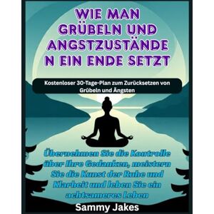 Jakes, Sammy Wie man Grübeln und Angstzuständen ein Ende setzt: Übernehmen Sie die Kontrolle über Ihre Gedanken, meistern Sie die Kunst der Ruhe und Klarheit und leben Sie ein achtsameres Leben Jakes, Sammy Wie man Grübeln und Angstzuständen ein Ende setzt: Übernehmen Sie die Kontrolle über Ihre Gedanken, meistern Sie die Kunst der Ruhe und Klarheit und leben Sie ein achtsameres Leben