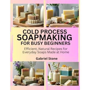 Stone, Gabriel COLD PROCESS SOAPMAKING FOR BUSY BEGINNERS: Efficient, Natural Recipes for Everyday Soaps Made at Home Stone, Gabriel COLD PROCESS SOAPMAKING FOR BUSY BEGINNERS: Efficient, Natural Recipes for Everyday Soaps Made at Home