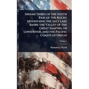 Wyeth, Nathaniel J 1802-1856 Indian Tribes of the South Pass of the Rocky Mountains; the Salt Lake Basin; the Valley of the Great Säaptin, or Lewis'River, and the Pacific Coasts of Orego Wyeth, Nathaniel J 1802-1856 Indian Tribes of the South Pass of the Rocky Mountains; the Salt Lake Basin; the Valley of the Great Säaptin, or Lewis'River, and the Pacific Coasts of Orego