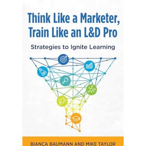 Baumann, Bianca Think Like a Marketer, Train Like an L&D Pro: Strategies to Ignite Learning Baumann, Bianca Think Like a Marketer, Train Like an L&D Pro: Strategies to Ignite Learning