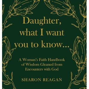 Reagan, Sharon Daughter, what I want you to know...: A Woman's Faith Handbook of Wisdom Gleaned from Encounters with God Reagan, Sharon Daughter, what I want you to know...: A Woman's Faith Handbook of Wisdom Gleaned from Encounters with God