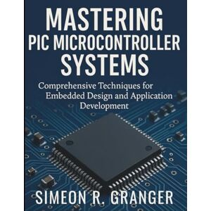 Granger, Simeon R. Mastering PIC Microcontroller Systems: Comprehensive Techniques for Embedded Design and Application Development (Digital Learning and Tutorials Made Easy for Beginners) Granger, Simeon R. Mastering PIC Microcontroller Systems: Comprehensive Techniques for Embedded Design and Application Development (Digital Learning and Tutorials Made Easy for Beginners)