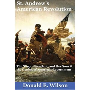 Wilson St. Andrew's American Revolution: The Story of Scotland and Her Sons and the Genius of American Government Wilson St. Andrew's American Revolution: The Story of Scotland and Her Sons and the Genius of American Government