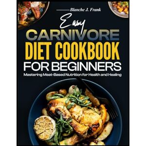 Frank, Blanche J. EASY CARNIVORE DIET COOKBOOK FOR BEGINNERS: Mastering Meat-Based Nutrition for Health and Healing Frank, Blanche J. EASY CARNIVORE DIET COOKBOOK FOR BEGINNERS: Mastering Meat-Based Nutrition for Health and Healing