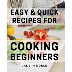 .N Noble, Jade Easy & Quick Recipes For Cooking Beginners: Whip Up Delicious Dishes in No Time with Beginner-Friendly Meals .N Noble, Jade Easy & Quick Recipes For Cooking Beginners: Whip Up Delicious Dishes in No Time with Beginner-Friendly Meals