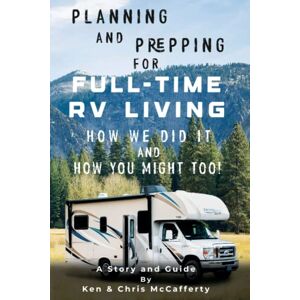 McCafferty, Ken Planning and Prepping for Full-Time RV Living: How We Did It (And How You Might Too!) McCafferty, Ken Planning and Prepping for Full-Time RV Living: How We Did It (And How You Might Too!)