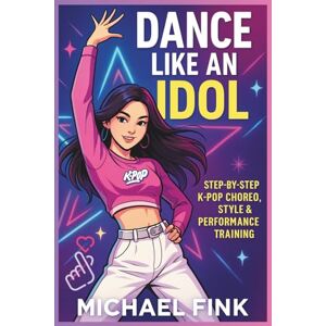 Fink, Michael Dance Like an Idol: Step-by-Step K-Pop Choreo, Style & Performance Training: Learn the Moves, Build Confidence & Perform with Energy — The Complete Beginner’s Guide to K-Pop Dance Fink, Michael Dance Like an Idol: Step-by-Step K-Pop Choreo, Style & Performance Training: Learn the Moves, Build Confidence & Perform with Energy — The Complete Beginner’s Guide to K-Pop Dance