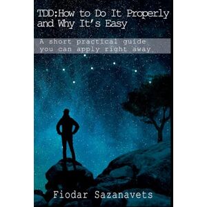 Sazanavets, Fiodar TDD: How to Do it Properly and Why It's Easy: A short practical guide you can apply right away Sazanavets, Fiodar TDD: How to Do it Properly and Why It's Easy: A short practical guide you can apply right away