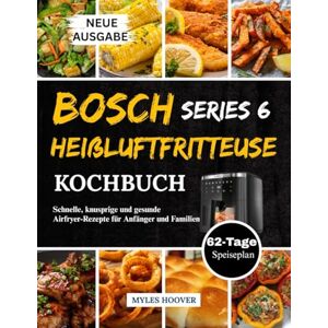 Hoover Bosch Series 6 Heißluftfritteuse Kochbuch: Schnelle, knusprige und gesunde Airfryer-Rezepte für Anfänger und Familien Hoover Bosch Series 6 Heißluftfritteuse Kochbuch: Schnelle, knusprige und gesunde Airfryer-Rezepte für Anfänger und Familien