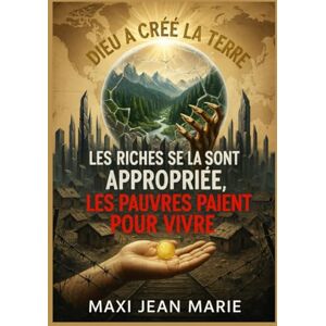 Maxi, Jean Marie Dieu a créé la Terre, les riches se la sont appropriée, les pauvres paient pour vivre: De la création au marché : le coût humain de l’injustice Maxi, Jean Marie Dieu a créé la Terre, les riches se la sont appropriée, les pauvres paient pour vivre: De la création au marché : le coût humain de l’injustice