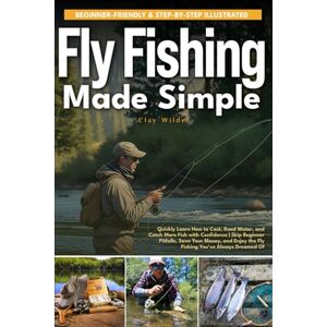 Wilder, Clay Fly Fishing Made Simple: Quickly Learn How to Cast, Read Water, and Catch More Fish with Confidence Skip Beginner Pitfalls, Save Your Money, and Enjoy the Fly Fishing You've Always Dreamed Of Wilder, Clay Fly Fishing Made Simple: Quickly Learn How to Cast, Read Water, and Catch More Fish with Confidence Skip Beginner Pitfalls, Save Your Money, and Enjoy the Fly Fishing You've Always Dreamed Of