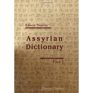 Norris, Edwin Assyrian Dictionary: Intended to further the study of the cuneiform inscriptions of Assyria and Babylonia. Part 1 Norris, Edwin Assyrian Dictionary: Intended to further the study of the cuneiform inscriptions of Assyria and Babylonia. Part 1