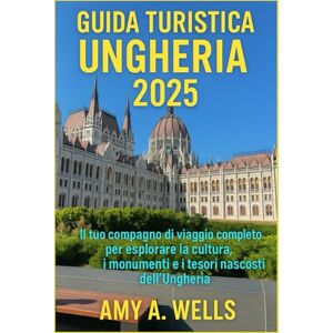 WELLS, MISS AMY A. GUIDA TURISTICA UNGHERIA 2025: Il tuo compagno di viaggio completo per esplorare la cultura, i monumenti e le gemme nascoste dell'Ungheria WELLS, MISS AMY A. GUIDA TURISTICA UNGHERIA 2025: Il tuo compagno di viaggio completo per esplorare la cultura, i monumenti e le gemme nascoste dell'Ungheria