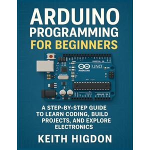 Higdon, Keith Arduino Programming for Beginners: A Step‑by‑Step Guide to Learn Coding, Build Projects, and Explore Electronics. Higdon, Keith Arduino Programming for Beginners: A Step‑by‑Step Guide to Learn Coding, Build Projects, and Explore Electronics.