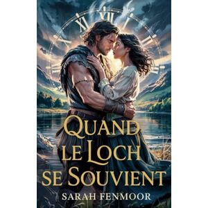 Fenmoor, Sarah Quand le Loch se Souvient: Un Conte Romantique de Voyage dans le Temps d'une Femme Moderne, d'un Guerrier des Highlands, et d'un Amour qui Transcende les Âges Fenmoor, Sarah Quand le Loch se Souvient: Un Conte Romantique de Voyage dans le Temps d'une Femme Moderne, d'un Guerrier des Highlands, et d'un Amour qui Transcende les Âges