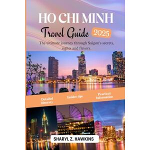 Hawkins, Sharyl Z. HO CHI MINH Travel Guide 2025: The Ultimate Journey Through Saigon’s Secrets, Sights, and Flavors. Hawkins, Sharyl Z. HO CHI MINH Travel Guide 2025: The Ultimate Journey Through Saigon’s Secrets, Sights, and Flavors.