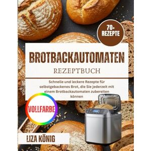 König, Liza Brotbackautomaten Rezeptbuch: Schnelle und leckere Rezepte für selbstgebackenes Brot, die Sie jederzeit mit einem Brotbackautomaten zubereiten können König, Liza Brotbackautomaten Rezeptbuch: Schnelle und leckere Rezepte für selbstgebackenes Brot, die Sie jederzeit mit einem Brotbackautomaten zubereiten können