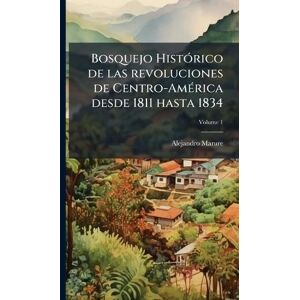 Marure, Alejandro Bosquejo HistÃ3rico de las revoluciones de Centro-AmÃ(c)rica desde 1811 hasta 1834 Marure, Alejandro Bosquejo HistÃ3rico de las revoluciones de Centro-AmÃ(c)rica desde 1811 hasta 1834