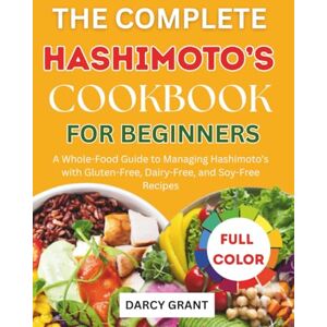 Grant, Darcy THE COMPLETE HASHIMOTO’S COOKBOOK FOR BEGINNERS: A Whole-Food Guide to Managing Hashimoto’s with Gluten-Free, Dairy-Free, and Soy-Free Recipes Grant, Darcy THE COMPLETE HASHIMOTO’S COOKBOOK FOR BEGINNERS: A Whole-Food Guide to Managing Hashimoto’s with Gluten-Free, Dairy-Free, and Soy-Free Recipes