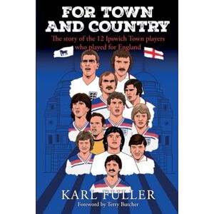 Fuller, Karl For Town and Country The story of the 12 Ipswich Town players who played for England Fuller, Karl For Town and Country The story of the 12 Ipswich Town players who played for England